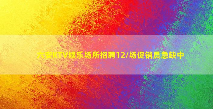 六安KTV娱乐场所招聘12/场促销员急缺中