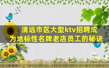 清远市区大型ktv招聘成为地标性名牌老店员工的秘诀