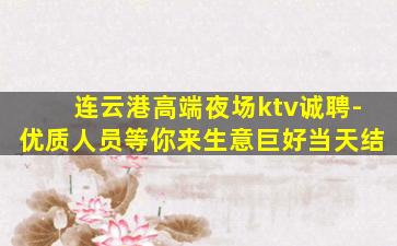 连云港高端夜场ktv诚聘-优质人员等你来生意巨好当天结